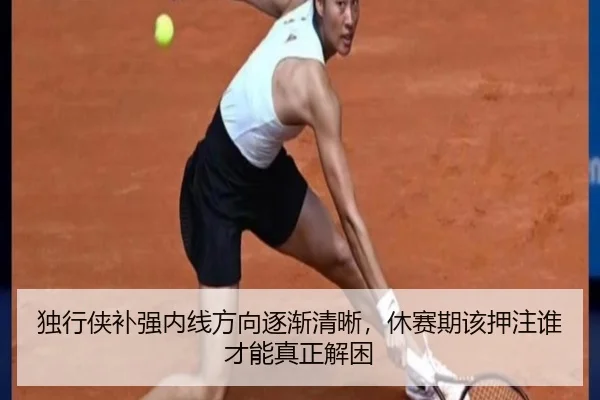 独行侠补强内线方向逐渐清晰，休赛期该押注谁才能真正解困