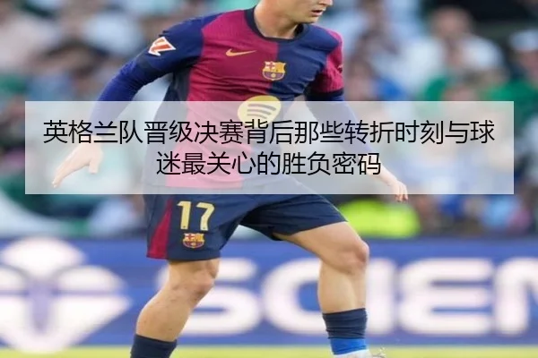 英格兰队晋级决赛背后那些转折时刻与球迷最关心的胜负密码