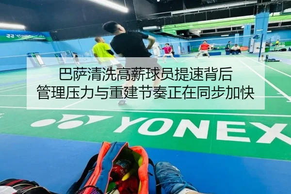 巴萨清洗高薪球员提速背后 管理压力与重建节奏正在同步加快