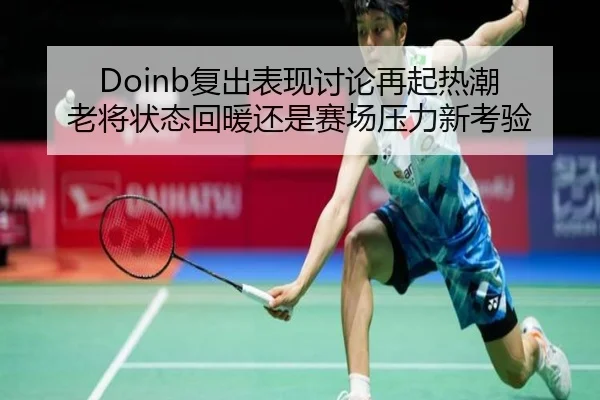 Doinb复出表现讨论再起热潮 老将状态回暖还是赛场压力新考验